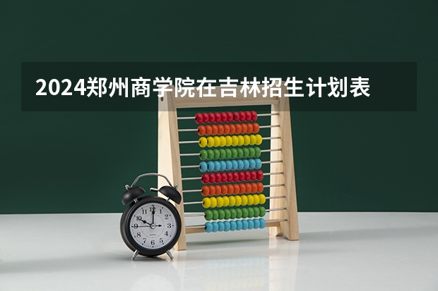 2024郑州商学院在吉林招生计划表