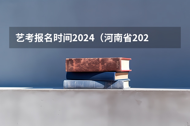 艺考报名时间2024（河南省2024艺考改革新政策）