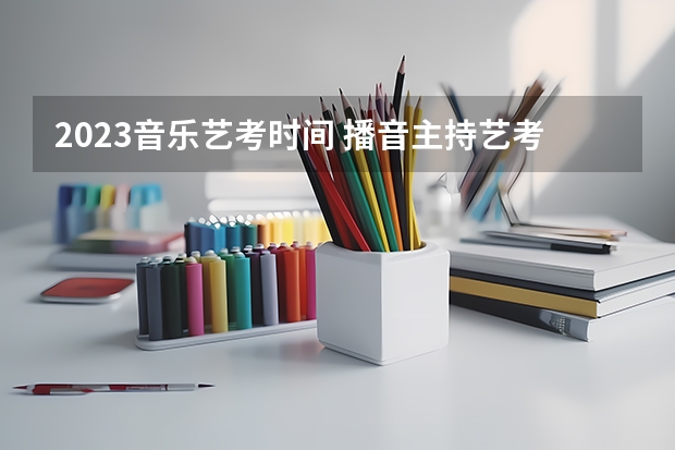 2023音乐艺考时间 播音主持艺考政策