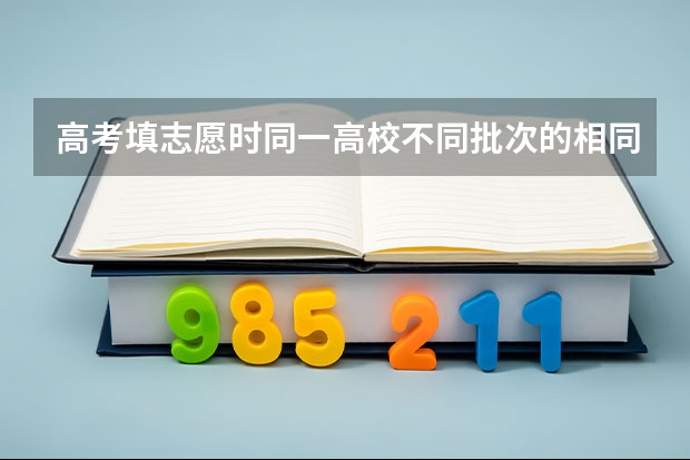 高考填志愿时同一高校不同批次的相同名称的专业怎么区别