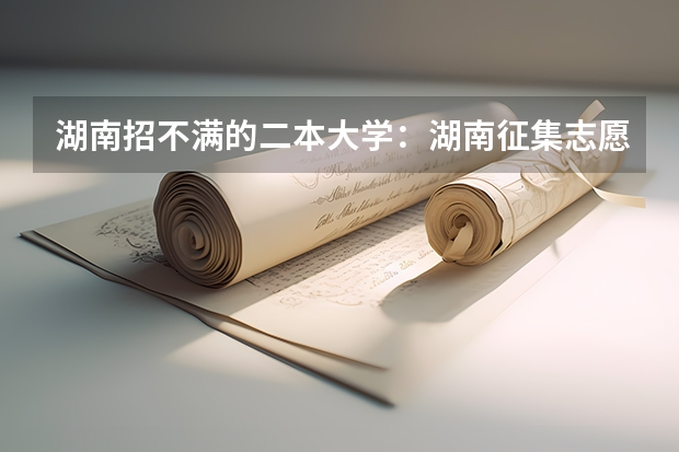 湖南招不满的二本大学：湖南征集志愿二本大学有哪些？