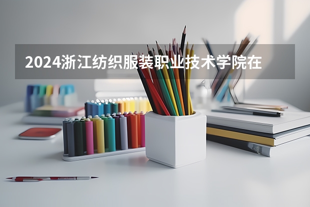 2024浙江纺织服装职业技术学院在四川招生计划表
