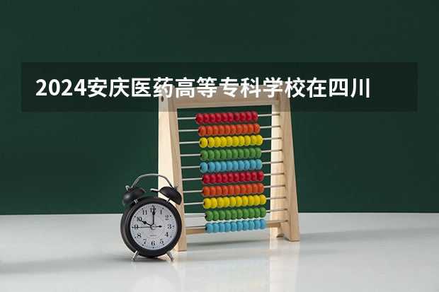 2024安庆医药高等专科学校在四川招生计划表