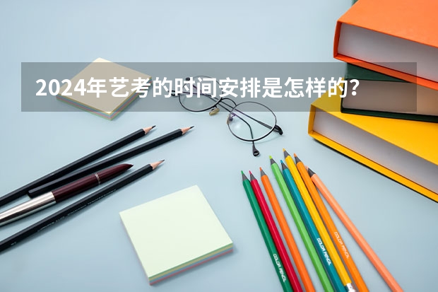 2024年艺考的时间安排是怎样的？ 2023年音乐艺考时间