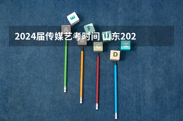 2024届传媒艺考时间 山东2024年艺考时间表