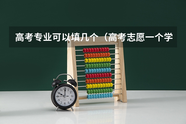 高考专业可以填几个（高考志愿一个学校可以填几个专业？）