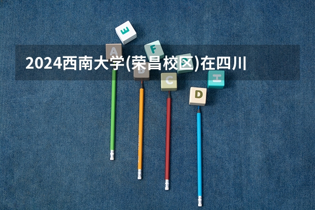 2024西南大学(荣昌校区)在四川招生计划表