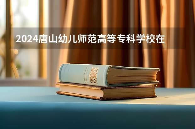 2024唐山幼儿师范高等专科学校在四川招生计划表