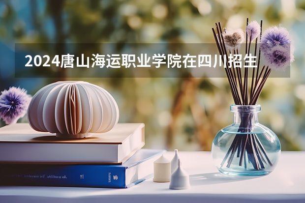 2024唐山海运职业学院在四川招生计划表