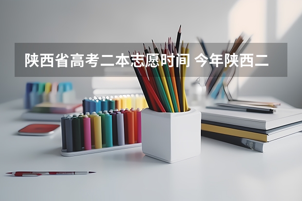陕西省高考二本志愿时间 今年陕西二本志愿填报时间