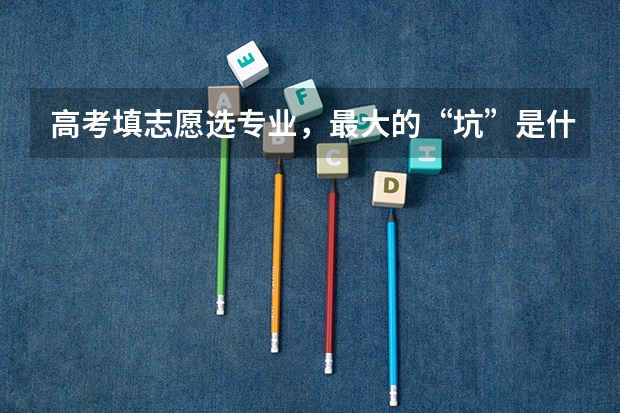 高考填志愿选专业，最大的“坑”是什么？
