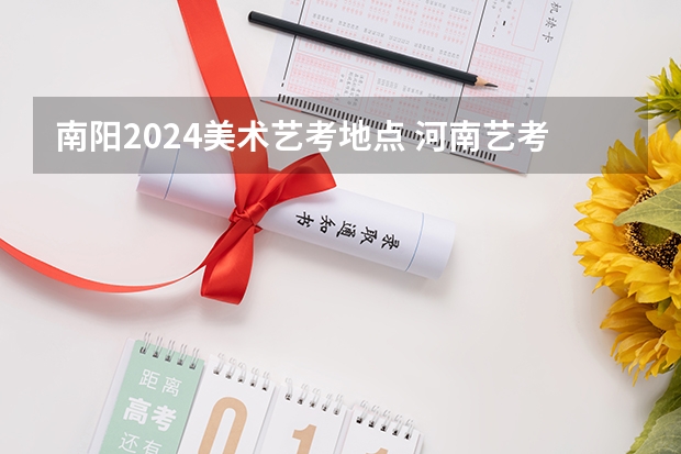 南阳2024美术艺考地点 河南艺考时间2024年具体时间表