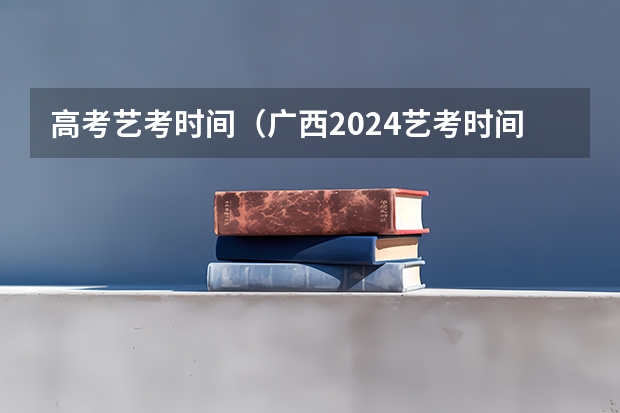 高考艺考时间（广西2024艺考时间）
