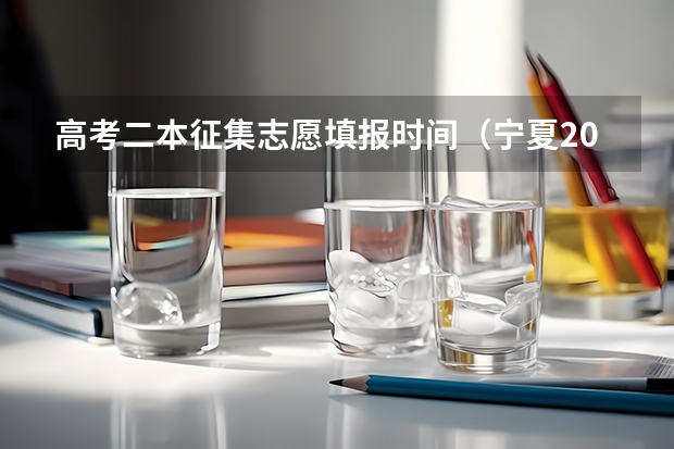高考二本征集志愿填报时间（宁夏2023年二本征集志愿填报时间）