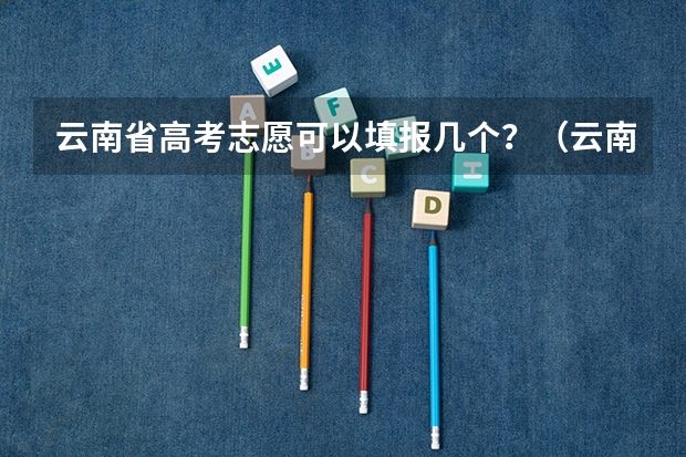 云南省高考志愿可以填报几个？（云南省高考志愿可以填报几个？）