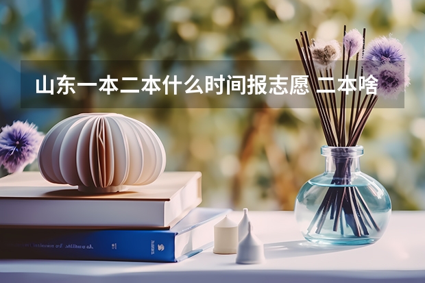 山东一本二本什么时间报志愿 二本啥时候报志愿