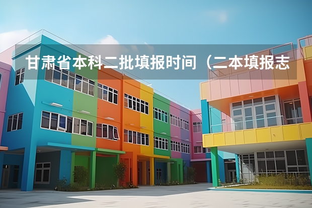 甘肃省本科二批填报时间（二本填报志愿截止时间）