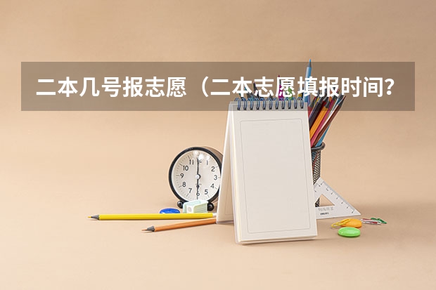 二本几号报志愿（二本志愿填报时间？）