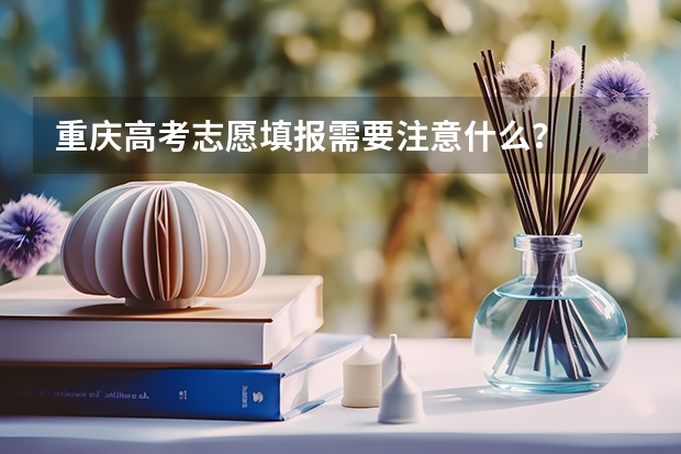 重庆高考志愿填报需要注意什么？