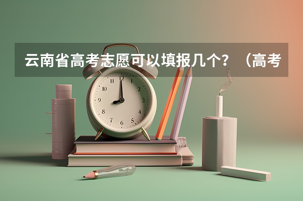 云南省高考志愿可以填报几个？（高考志愿一个学校可以填几个专业？）