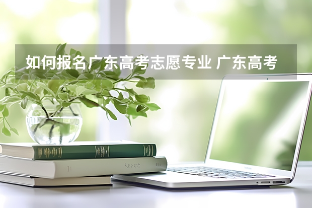 如何报名广东高考志愿专业 广东高考报志愿流程