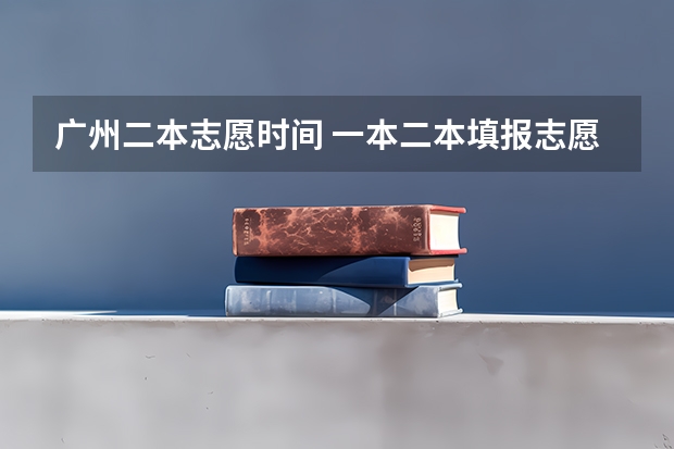 广州二本志愿时间 一本二本填报志愿时间