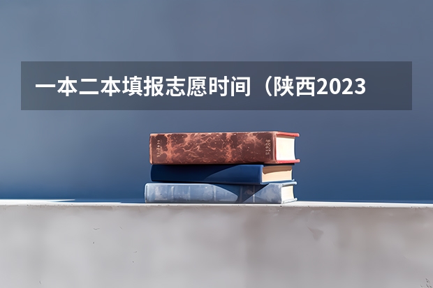 一本二本填报志愿时间（陕西2023高考二本志愿填报时间）