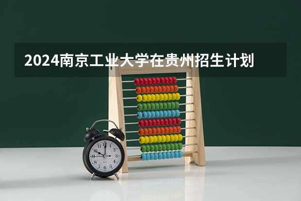 2024南京工业大学在贵州招生计划表