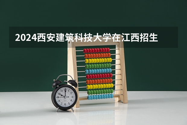 2024西安建筑科技大学在江西招生计划表