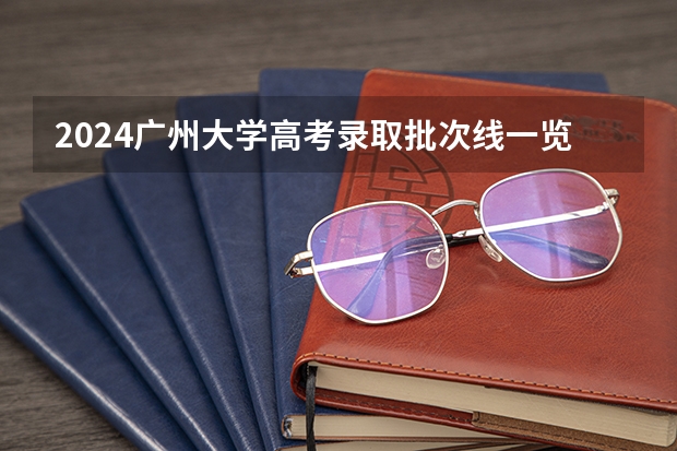 2024广州大学高考录取批次线一览表（高考分数线）