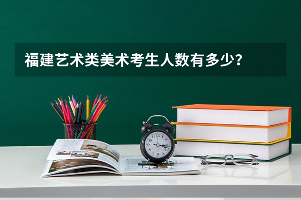福建艺术类美术考生人数有多少？