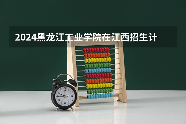 2024黑龙江工业学院在江西招生计划表