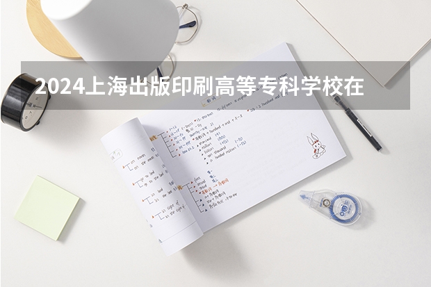 2024上海出版印刷高等专科学校在江西招生计划表