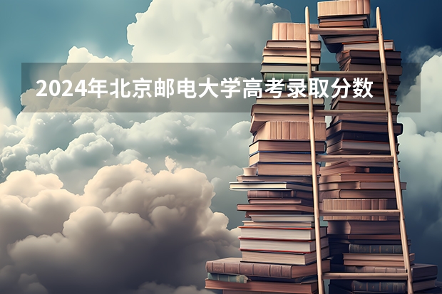 2024年北京邮电大学高考录取分数预测 2024年高考分数线 2024安徽高考分数线