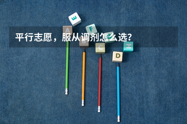 平行志愿,服从调剂怎么选?