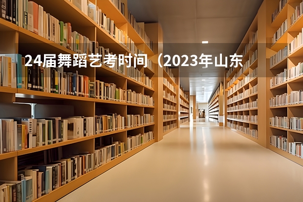 24届舞蹈艺考时间（2023年山东艺考时间）