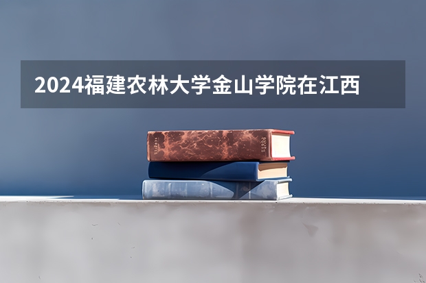 2024福建农林大学金山学院在江西招生计划表