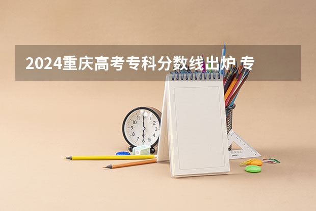 2024重庆高考专科分数线出炉 专科录取最低分是多少