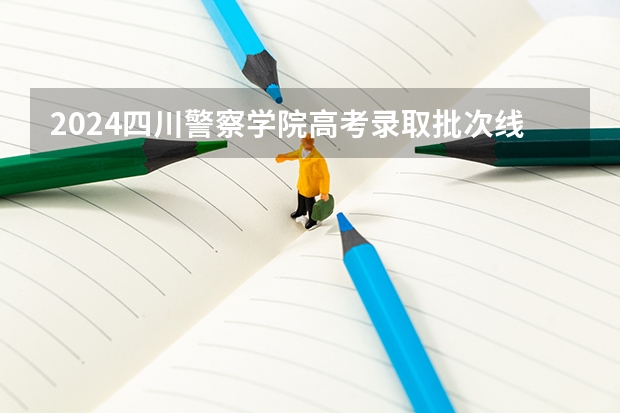 2024四川警察学院高考录取批次线一览表（高考分数线）