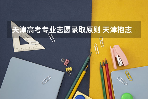 天津高考专业志愿录取原则 天津抱志愿第一平行志愿落选有多大影响