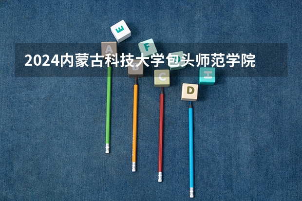 2024内蒙古科技大学包头师范学院高考录取批次线一览表（高考分数线）