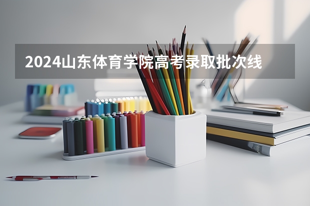 2024山东体育学院高考录取批次线一览表（高考分数线）