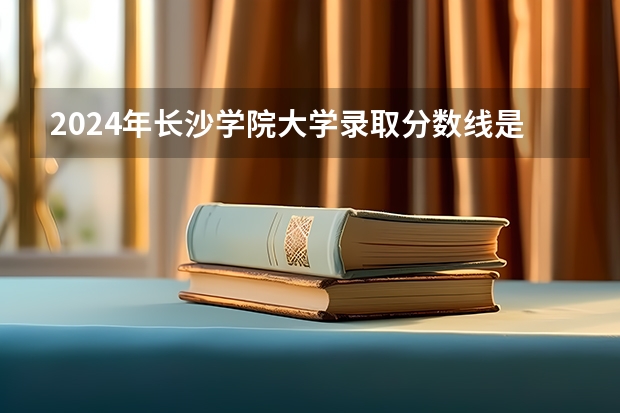 2024年长沙学院大学录取分数线是多少？