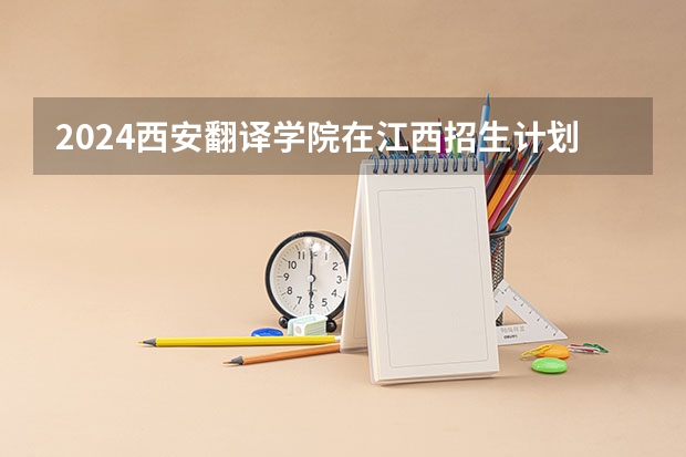 2024西安翻译学院在江西招生计划表