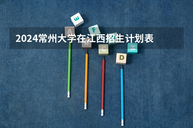 2024常州大学在江西招生计划表