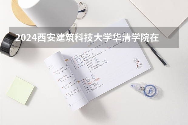 2024西安建筑科技大学华清学院在贵州招生计划表