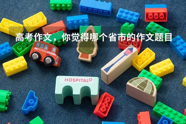 高考作文，你觉得哪个省市的作文题目最难写？