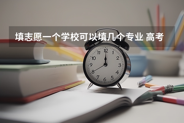 填志愿一个学校可以填几个专业 高考志愿专业填几个