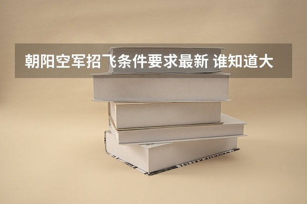 朝阳空军招飞条件要求最新 谁知道大学空军招飞的要求和具体安排?