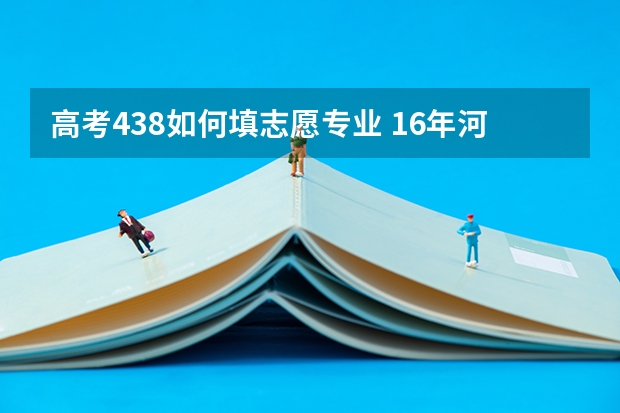 高考438如何填志愿专业 16年河北文科考438分能上的学校